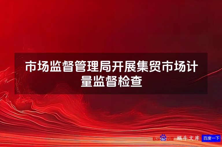 市场监督管理局开展集贸市场计量监督检查