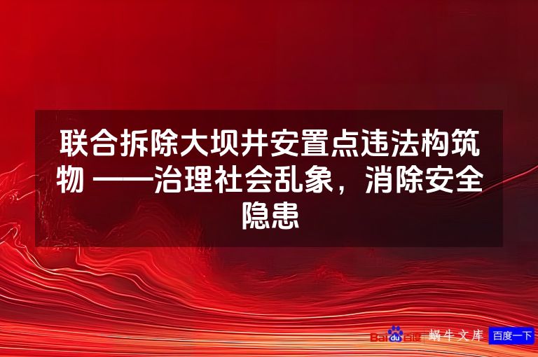 联合拆除大坝井安置点违法构筑物 ——治理社会乱象,消除安全隐患