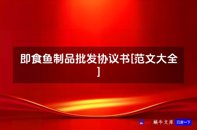 即食鱼制品批发协议书[范文大全]