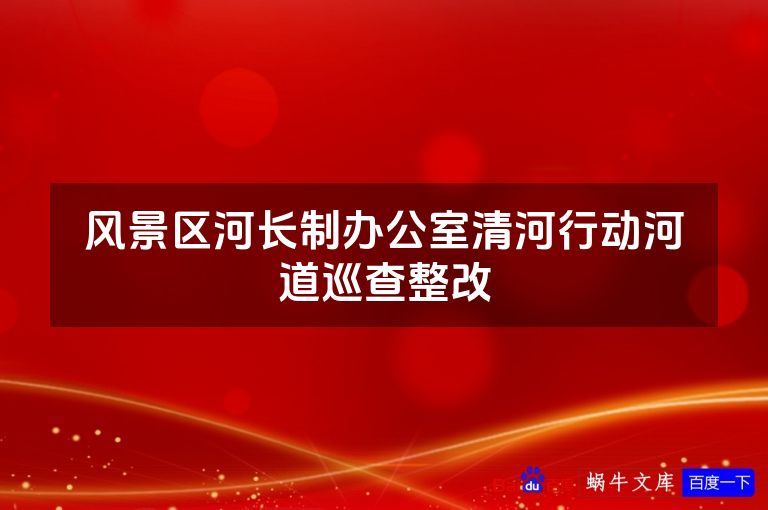 风景区河长制办公室清河行动河道巡查整改