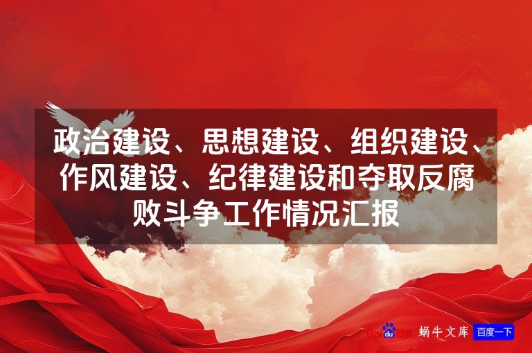 政治建设、思想建设、组织建设、作风建设、纪律建设和夺取反腐败斗争工作情况汇报