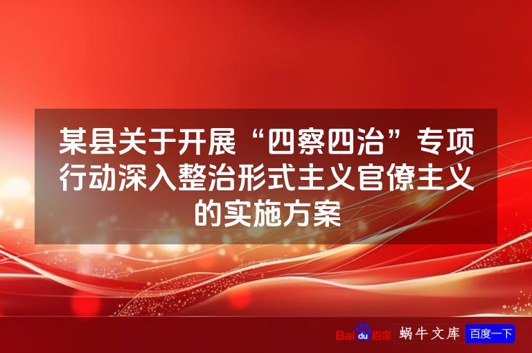 某县关于开展“四察四治”专项行动深入整治形式主义官僚主义的实施方案