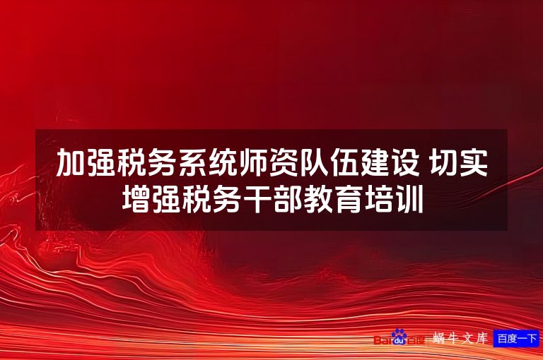 加强税务系统师资队伍建设 切实增强税务干部教育培训