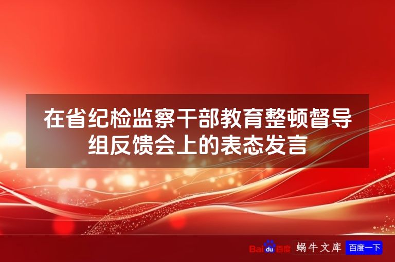 在省纪检监察干部教育整顿督导组反馈会上的表态发言