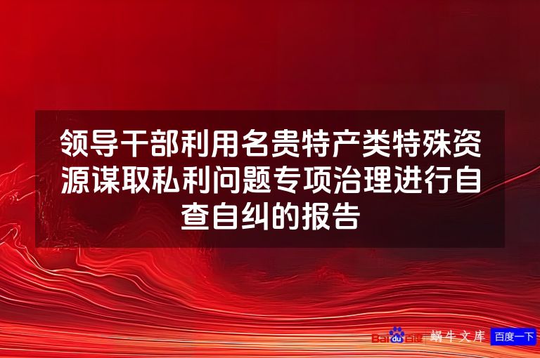 领导干部利用名贵特产类特殊资源谋取私利问题专项治理进行自查自纠的报告
