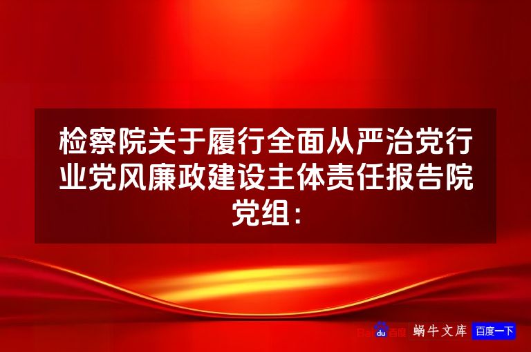检察院关于履行全面从严治党行业党风廉政建设主体责任报告院党组: