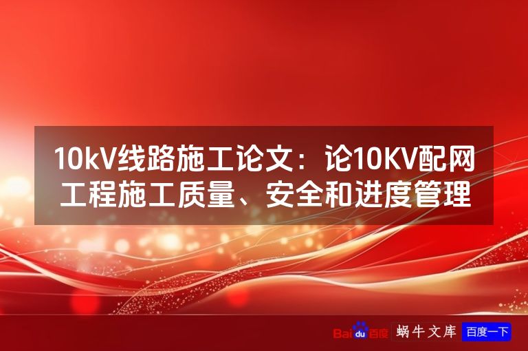 10kV线路施工论文：论10KV配网工程施工质量、安全和进度管理