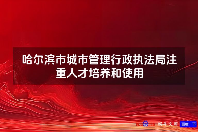 哈尔滨市城市管理行政执法局注重人才培养和使用