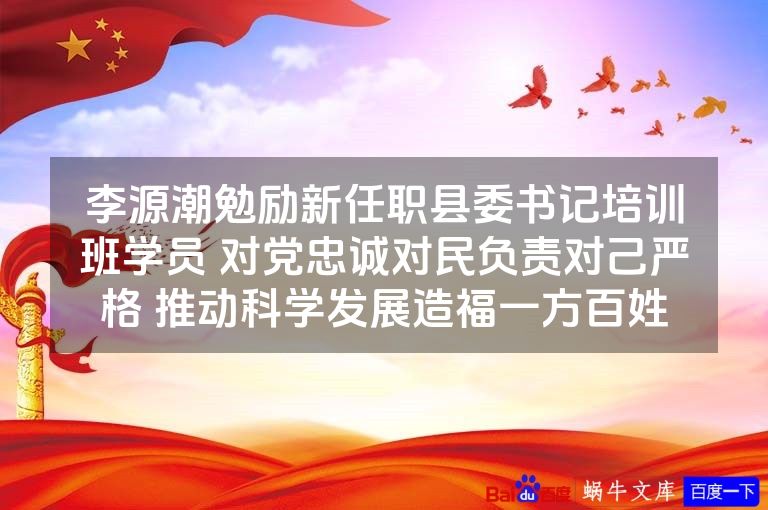 李源潮勉励新任职县委书记培训班学员 对党忠诚对民负责对己严格 推动科学发展造福一方百姓
