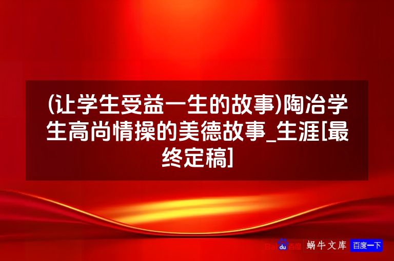 (让学生受益一生的故事)陶冶学生高尚情操的美德故事_生涯[最终定稿]