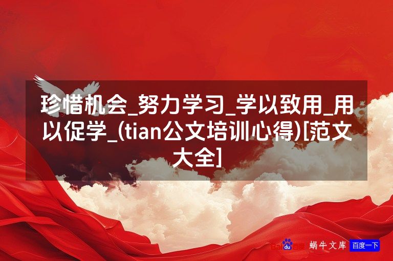 珍惜机会_努力学习_学以致用_用以促学_(tian公文培训心得)[范文大全]