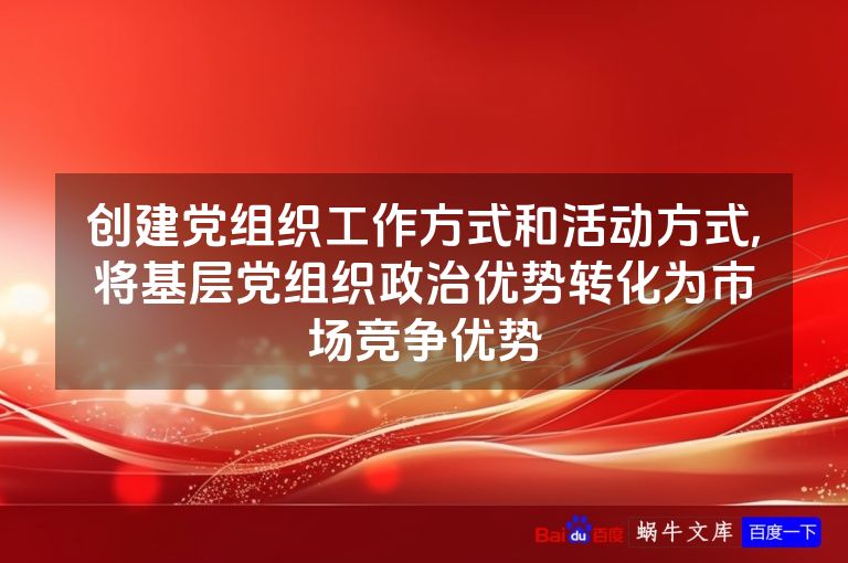 创建党组织工作方式和活动方式,将基层党组织政治优势转化为市场竞争优势