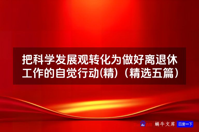 把科学发展观转化为做好离退休工作的自觉行动(精)(精选五篇)