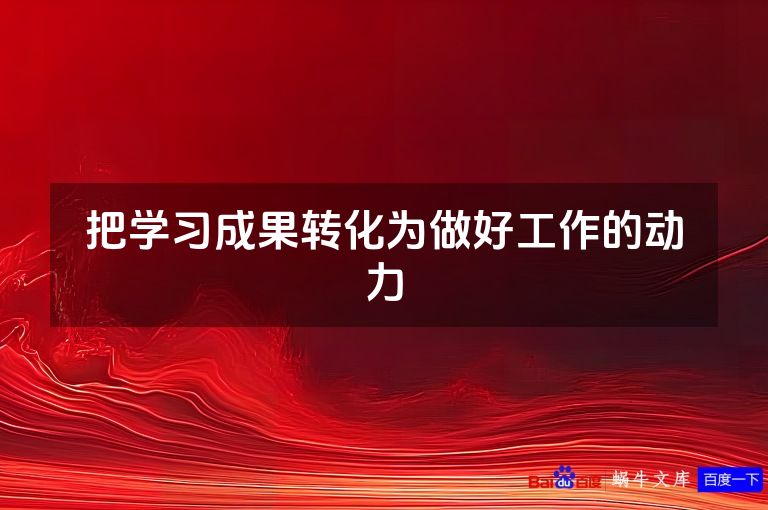 把学习成果转化为做好工作的动力