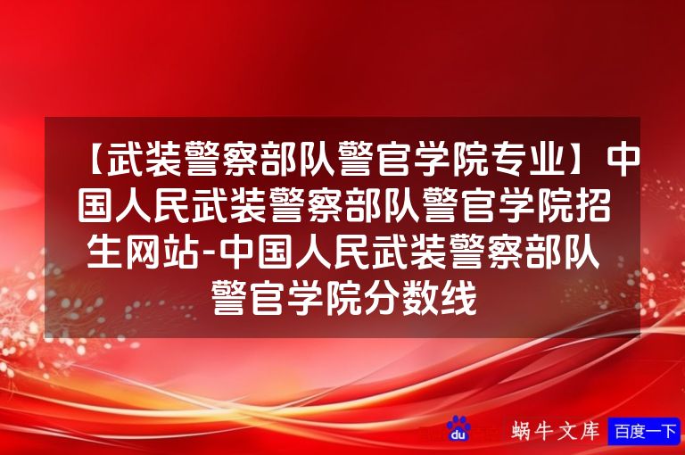 【武装警察部队警官学院专业】中国人民武装警察部队警官学院招生网站-中国人民武装警察部队警官学院分数线