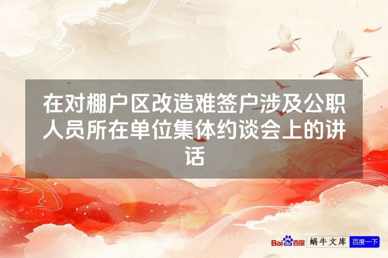 在对棚户区改造难签户涉及公职人员所在单位集体约谈会上的讲话