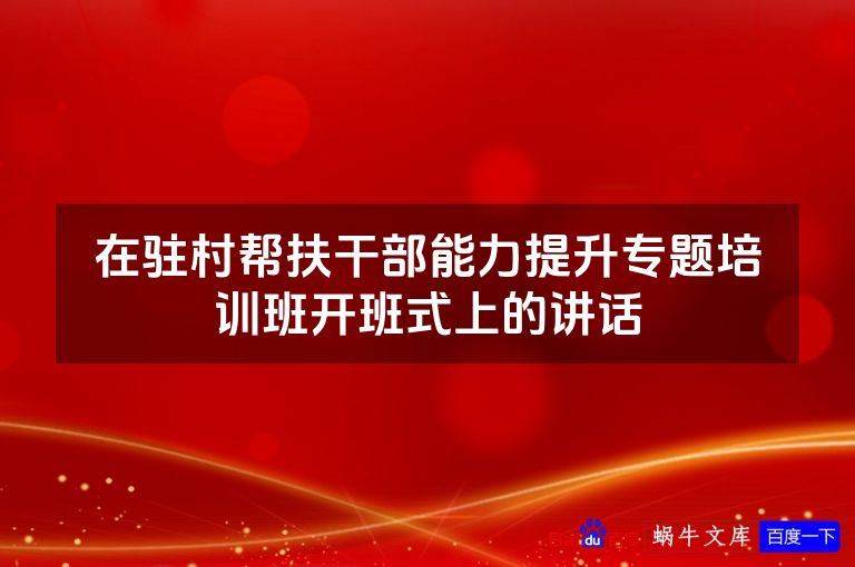 在驻村帮扶干部能力提升专题培训班开班式上的讲话