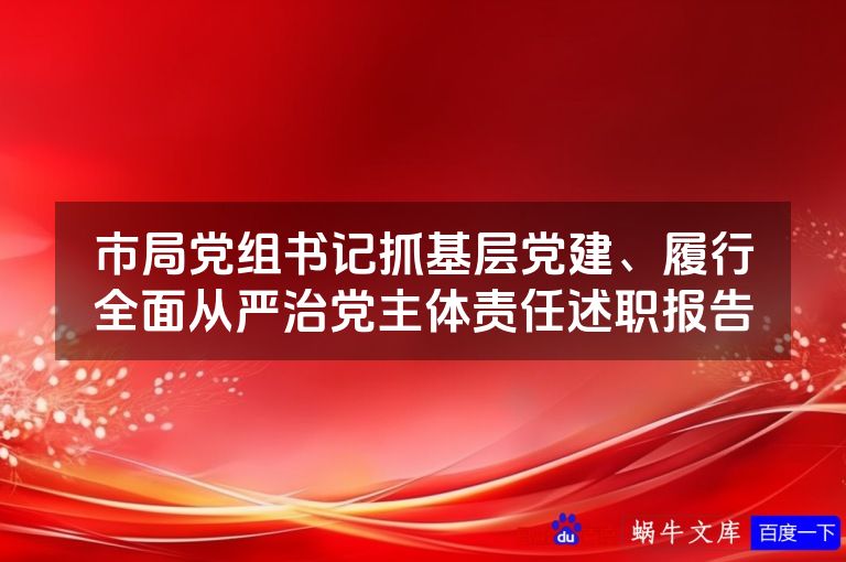 市局党组书记抓基层党建、履行全面从严治党主体责任述职报告