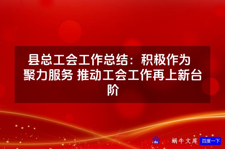 县总工会工作总结:积极作为 聚力服务 推动工会工作再上新台阶