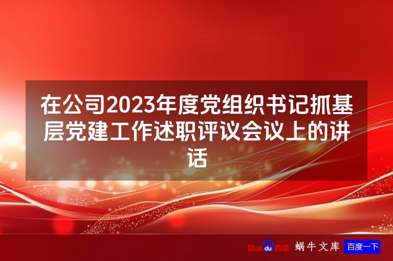 在公司2023年度党组织书记抓基层党建工作述职评议会议上的讲话