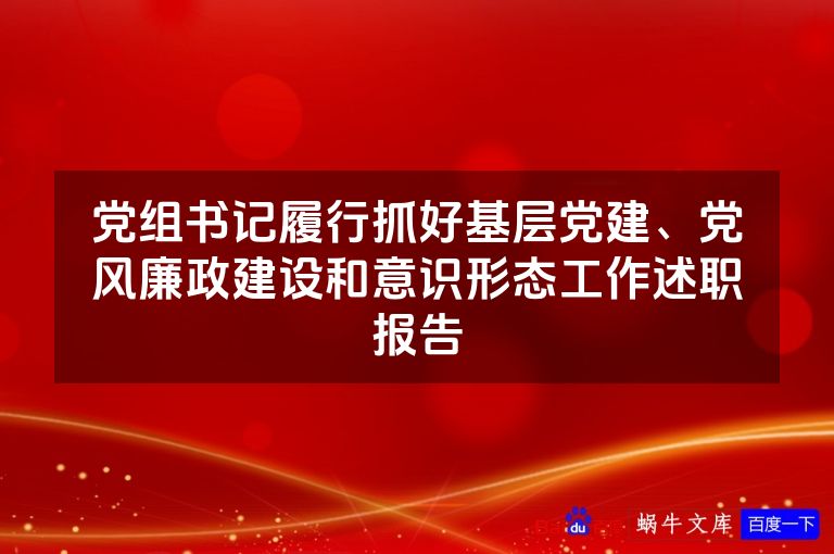 党组书记履行抓好基层党建、党风廉政建设和意识形态工作述职报告